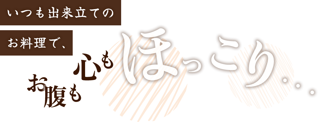 いつも出来立てのお料理で、お腹も心もほっこり…